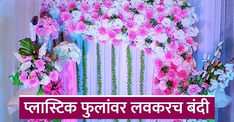 सावधान! प्लास्टिकची फुले वापरताय? आता केवळ विक्रेताच नाही, तर 'डेकोरेटर' आणि 'हॉल' मालकालाही होणार जेल!