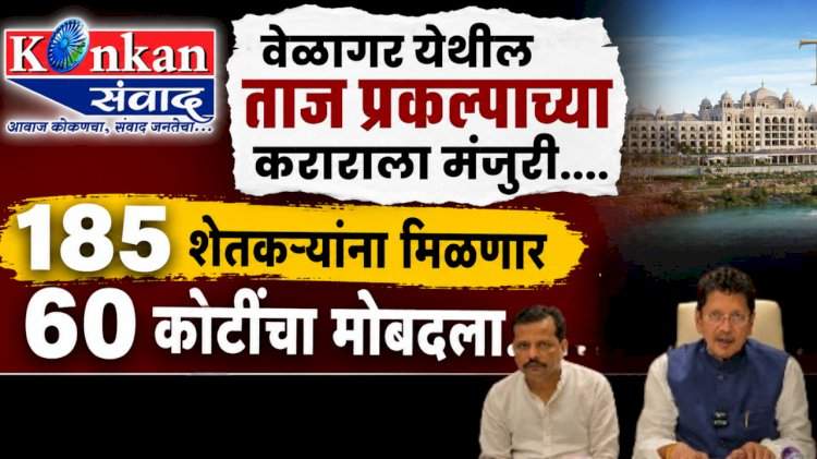 वेळागर येथील ताज प्रकल्पाच्या कराराला मंजुरी....१८५ शेतकऱ्यांना मिळणार ६० कोटींचा मोबदला...
